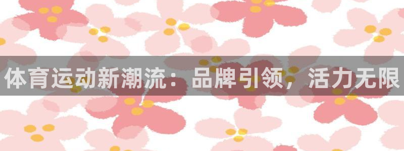 凯发官网下载是干嘛的公司：体育运动新潮流：品牌引领，