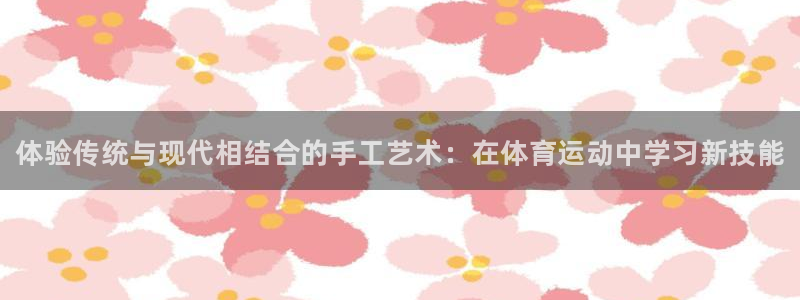 凯发官网下载平台假的吗是真的吗：体验传统与现代相结合