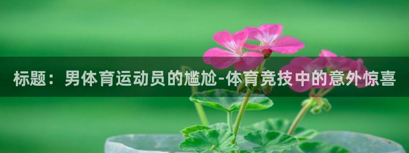 凯发官方正版app官方：标题：男体育运动员的尴尬-体