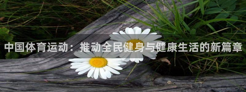 凯发官网下载平台是正规平台吗知乎：中国体育运动：推动