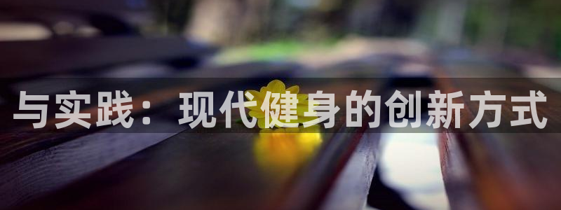 凯发官网下载：与实践：现代健身的创新方式