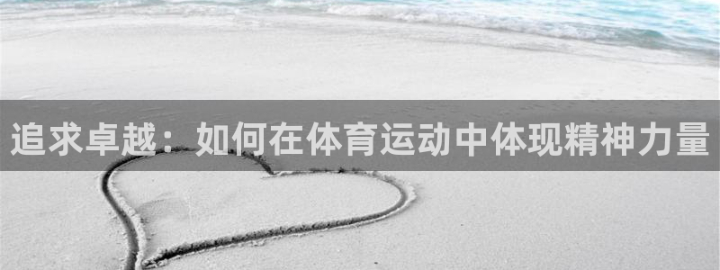 凯发官网下载：追求卓越：如何在体育运动中体现精神力量