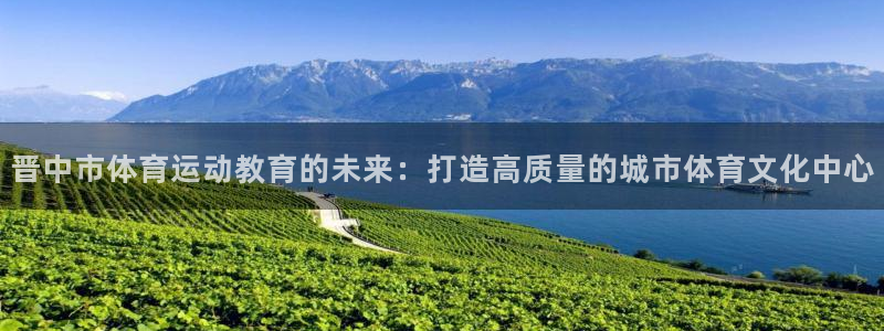 凯发官方正版app娱乐代理怎么样：晋中市体育运动教育的未来：