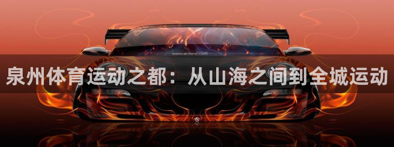 凯发官网下载招商电话地址查询：泉州体育运动之都：从山