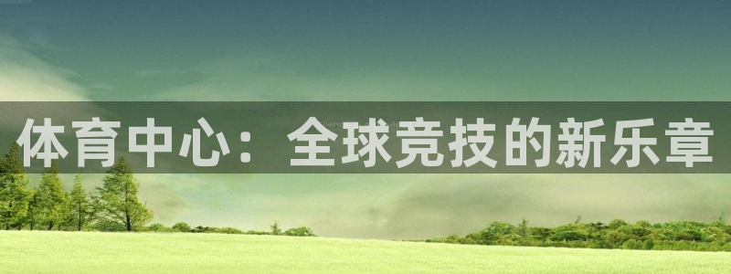 凯发官方正版app官网：体育中心：全球竞技的新乐章